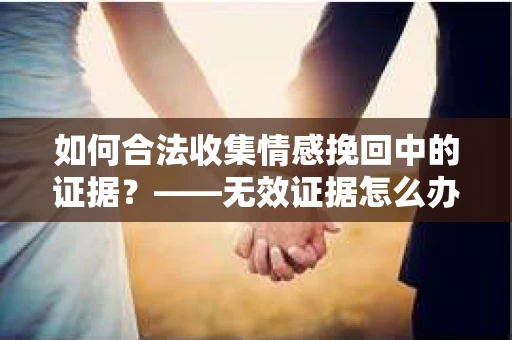 如何合法收集情感挽回中的证据？——无效证据怎么办？
