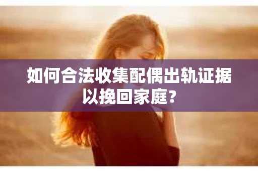 如何合法收集配偶出轨证据以挽回家庭？