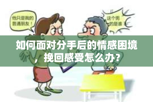 如何面对分手后的情感困境，挽回感受怎么办？