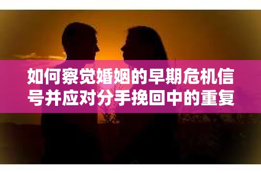 如何察觉婚姻的早期危机信号并应对分手挽回中的重复错误？