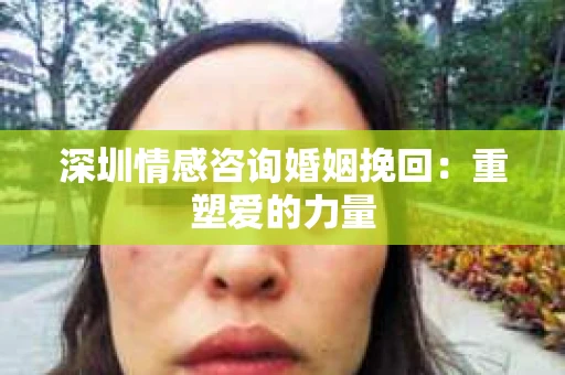 深圳情感咨询婚姻挽回：重塑爱的力量