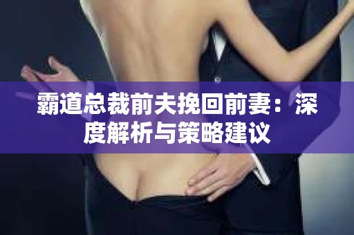 霸道总裁前夫挽回前妻：深度解析与策略建议