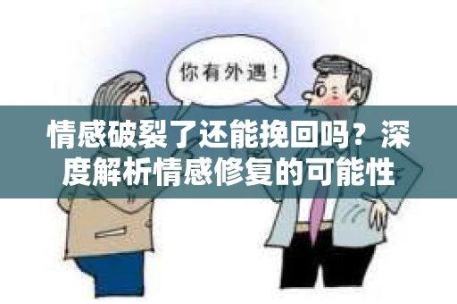 情感破裂了还能挽回吗？深度解析情感修复的可能性