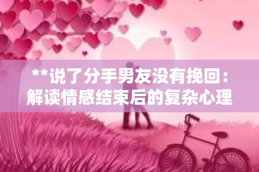 **说了分手男友没有挽回：解读情感结束后的复杂心理与现实**