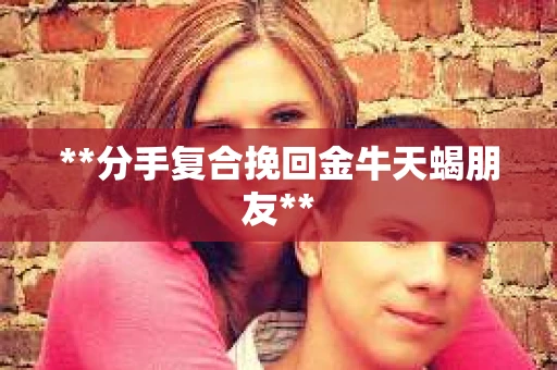 **分手复合挽回金牛天蝎朋友**