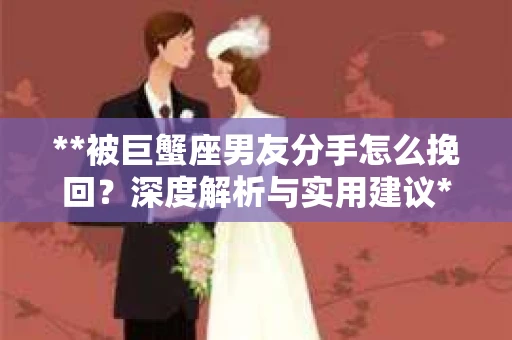 **被巨蟹座男友分手怎么挽回？深度解析与实用建议**