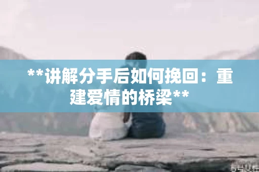 **讲解分手后如何挽回：重建爱情的桥梁**