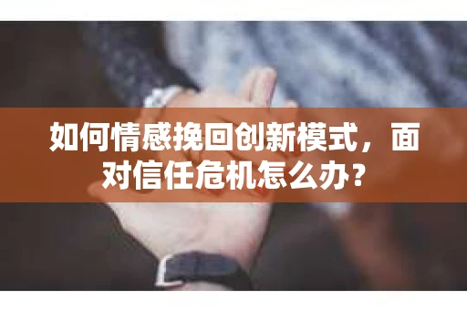 如何情感挽回创新模式，面对信任危机怎么办？