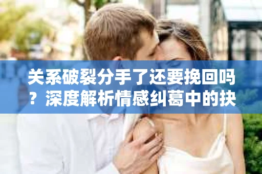 关系破裂分手了还要挽回吗？深度解析情感纠葛中的抉择