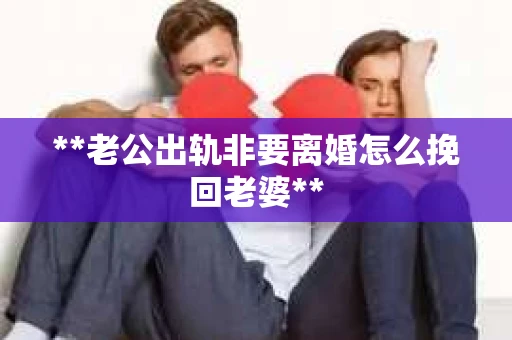 **老公出轨非要离婚怎么挽回老婆**