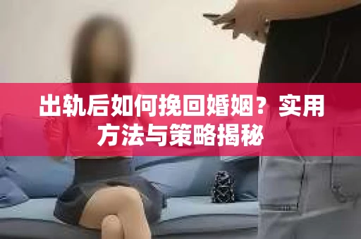 出轨后如何挽回婚姻？实用方法与策略揭秘