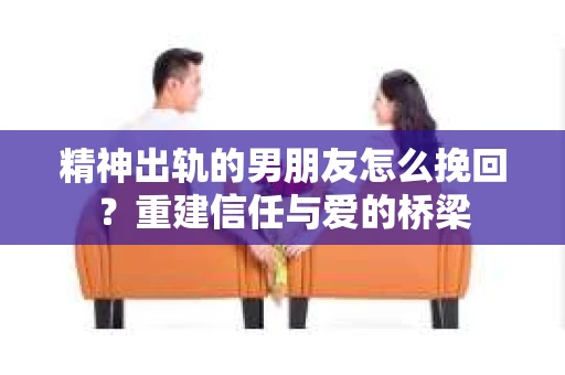 精神出轨的男朋友怎么挽回？重建信任与爱的桥梁