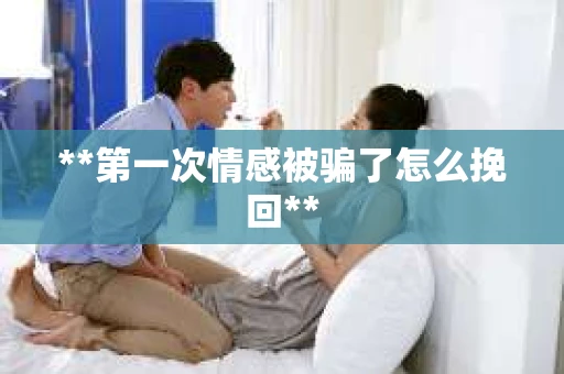 **第一次情感被骗了怎么挽回**