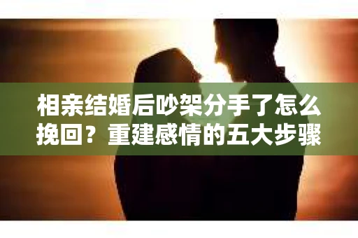 相亲结婚后吵架分手了怎么挽回？重建感情的五大步骤