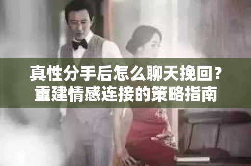 真性分手后怎么聊天挽回？重建情感连接的策略指南