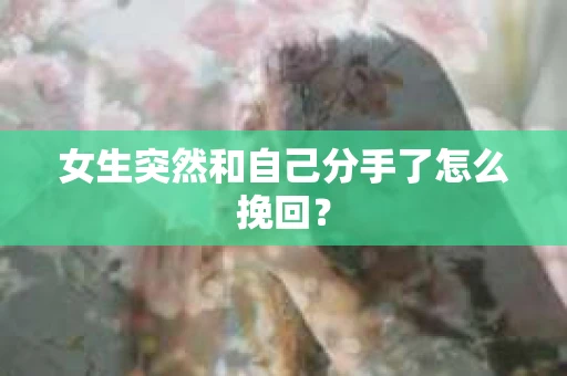 女生突然和自己分手了怎么挽回? 女生突然和自己分手了怎么挽回?