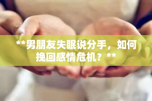 **男朋友失眠说分手，如何挽回感情危机？**