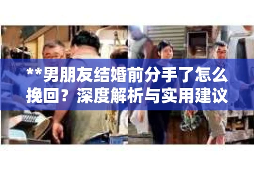 **男朋友结婚前分手了怎么挽回？深度解析与实用建议**