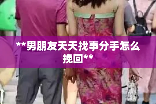 **男朋友天天找事分手怎么挽回**