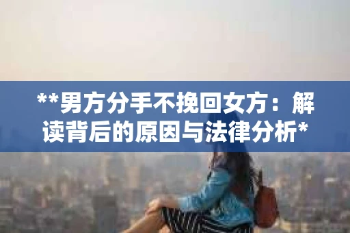 **男方分手不挽回女方：解读背后的原因与法律分析**
