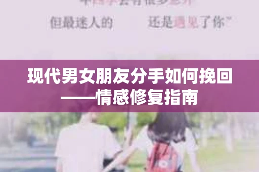 现代男女朋友分手如何挽回——情感修复指南