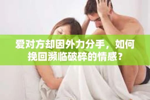 爱对方却因外力分手，如何挽回濒临破碎的情感？