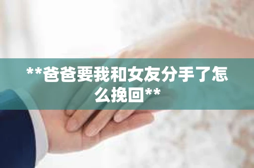 **爸爸要我和女友分手了怎么挽回**