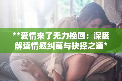 **爱情来了无力挽回：深度解读情感纠葛与抉择之道**