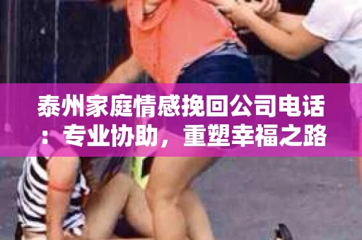 泰州家庭情感挽回公司电话:专业协助,重塑幸福之路 泰州家庭情感挽回公司电话:专业协助,重塑幸福之路