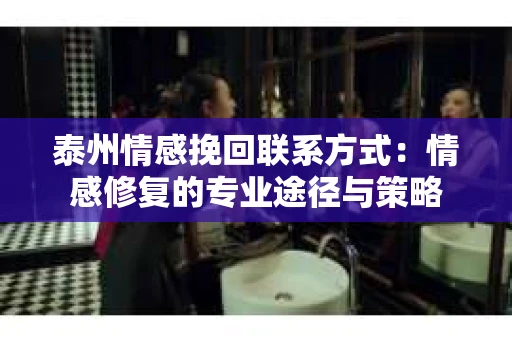 泰州情感挽回联系方式：情感修复的专业途径与策略