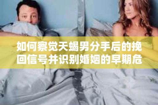 如何察觉天蝎男分手后的挽回信号并识别婚姻的早期危机？怎么办？