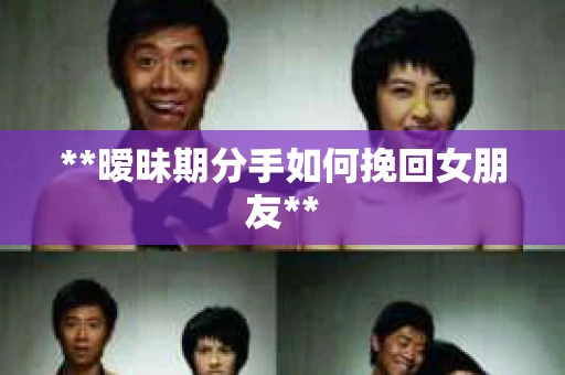 **暧昧期分手如何挽回女朋友**