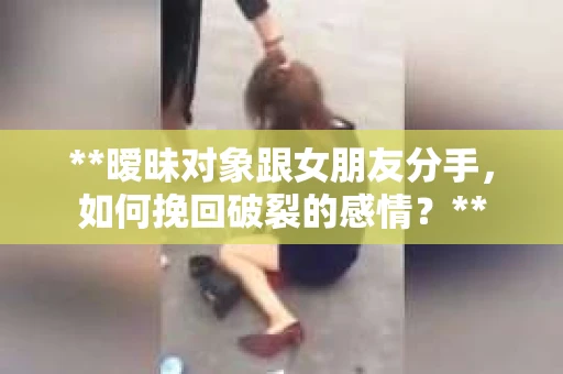 **暧昧对象跟女朋友分手，如何挽回破裂的感情？**