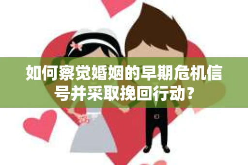 如何察觉婚姻的早期危机信号并采取挽回行动？