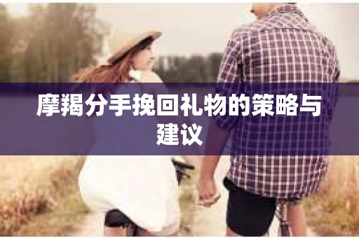 摩羯分手挽回礼物的策略与建议