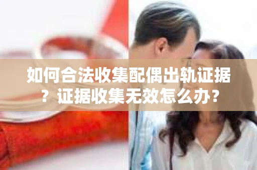 如何合法收集配偶出轨证据?证据收集无效怎么办? 如何合法收集配偶出轨证据?证据收集无效怎么办?