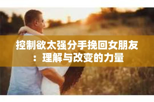 控制欲太强分手挽回女朋友：理解与改变的力量