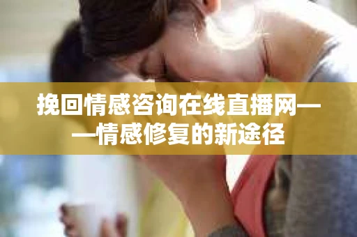 挽回情感咨询在线直播网——情感修复的新途径