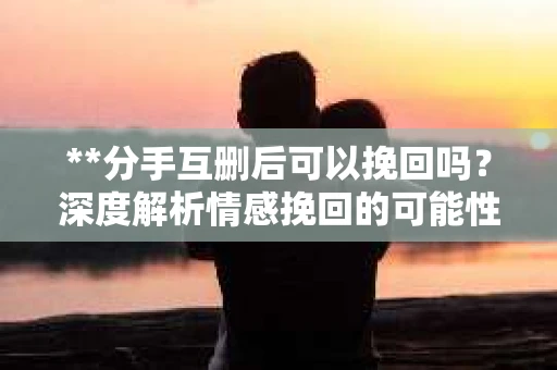 **分手互删后可以挽回吗？深度解析情感挽回的可能性**