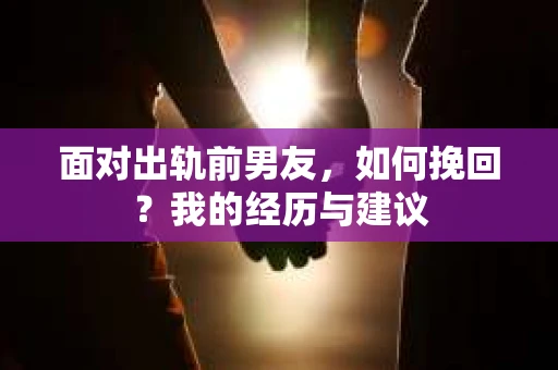 面对出轨前男友，如何挽回？我的经历与建议