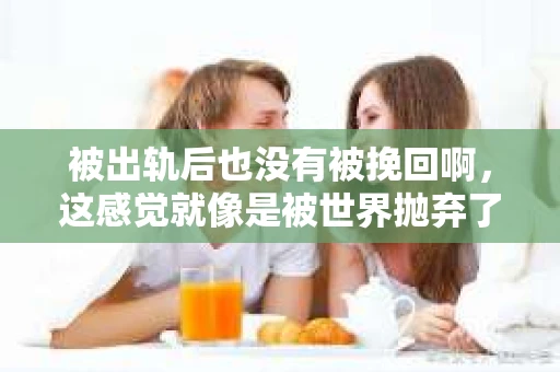 被出轨后也没有被挽回啊，这感觉就像是被世界抛弃了一样。我曾经也经历过这样的事情，那种心如刀割的痛，至今仍记忆犹新。今天，我想和大家聊聊这个话题，希望能给那些正在经历或者曾经经历过类似痛苦的人一些安慰和帮助。