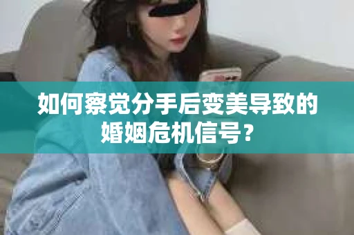 如何察觉分手后变美导致的婚姻危机信号? 如何察觉分手后变美导致的婚姻危机信号?