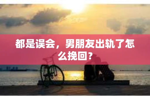 都是误会，男朋友出轨了怎么挽回？