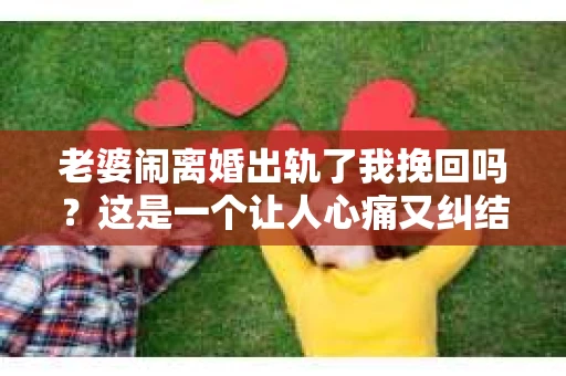 老婆闹离婚出轨了我挽回吗？这是一个让人心痛又纠结的问题。在这个问题上，我想要和大家分享一些我的看法和经验。