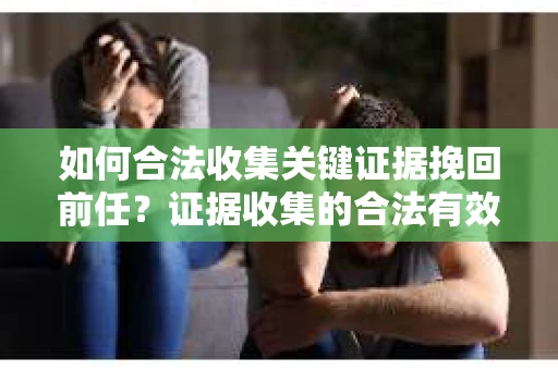 如何合法收集关键证据挽回前任?证据收集的合法有效方案 如何合法收集关键证据挽回前任?证据收集的合法有效方案