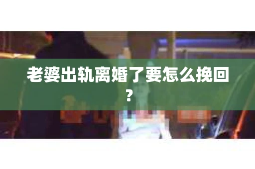 老婆出轨离婚了要怎么挽回？
