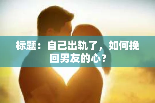 标题：自己出轨了，如何挽回男友的心？