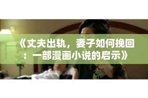 《丈夫出轨，妻子如何挽回：一部漫画小说的启示》