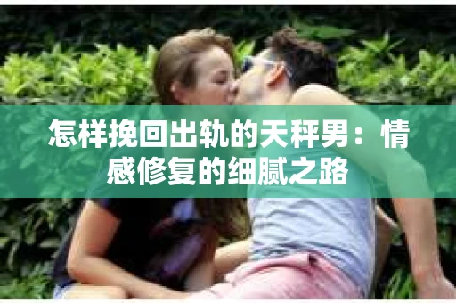 怎样挽回出轨的天秤男：情感修复的细腻之路