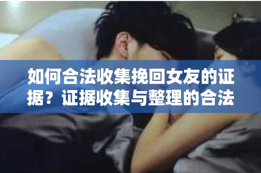 如何合法收集挽回女友的证据？证据收集与整理的合法策略怎么办？